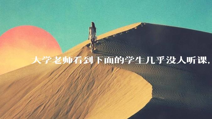 大学老师看到下面的学生几乎没人听课，会难受吗？