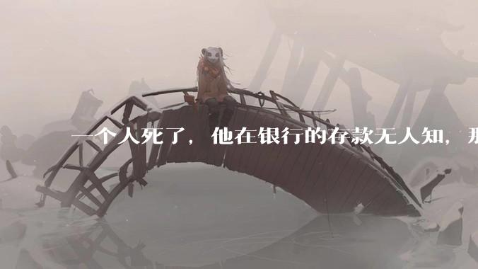 一个人死了，他在银行的存款无人知，那么银行如何处理这笔钱呢？